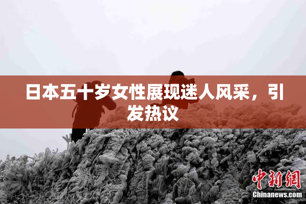 日本五十岁女性展现迷人风采，引发热议