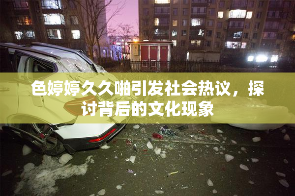 色婷婷久久啪引发社会热议，探讨背后的文化现象