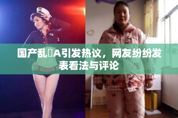 国产乱婬A引发热议，网友纷纷发表看法与评论