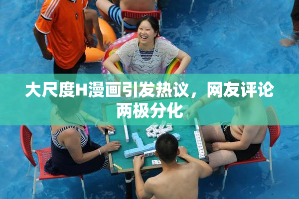 大尺度H漫画引发热议，网友评论两极分化