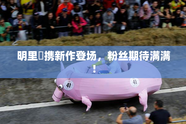 明里紬携新作登场，粉丝期待满满！