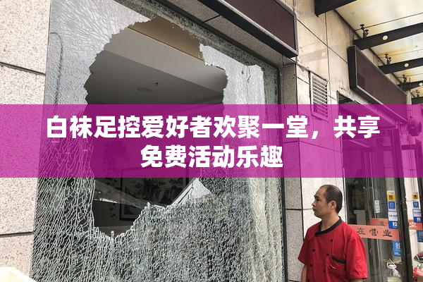 白袜足控爱好者欢聚一堂，共享免费活动乐趣