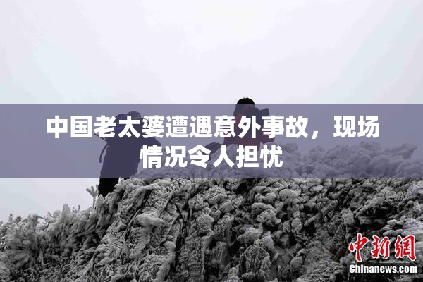 中国老太婆遭遇意外事故，现场情况令人担忧