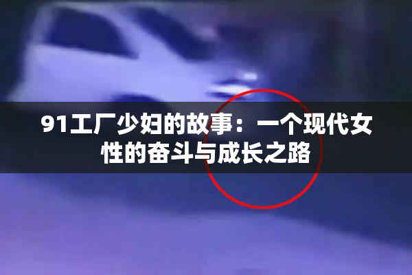 91工厂少妇的故事：一个现代女性的奋斗与成长之路