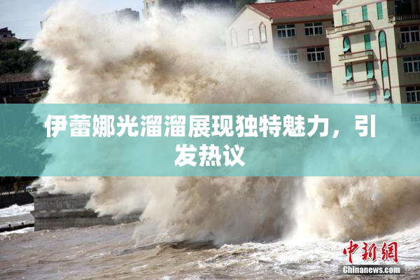 伊蕾娜光溜溜展现独特魅力，引发热议