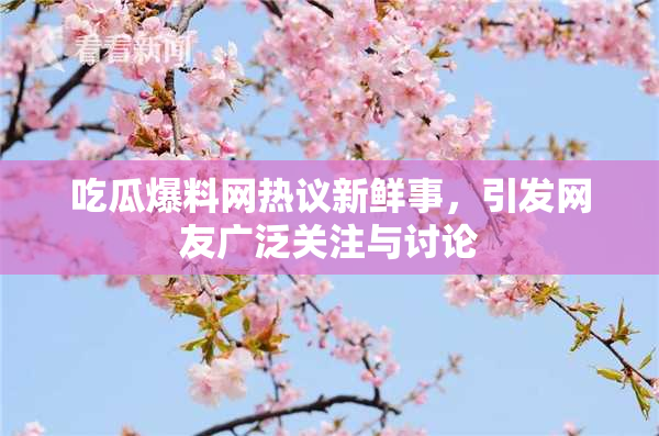 吃瓜爆料网热议新鲜事，引发网友广泛关注与讨论