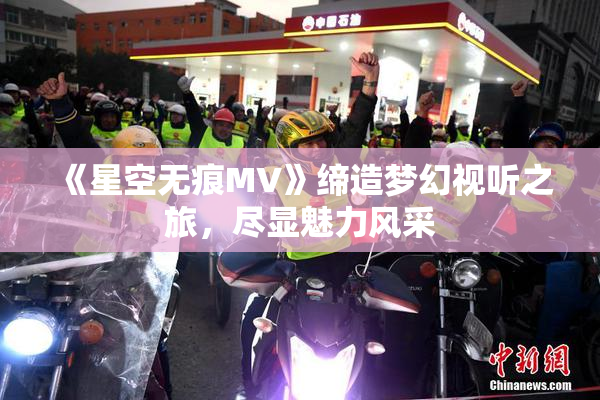 《星空无痕MV》缔造梦幻视听之旅，尽显魅力风采