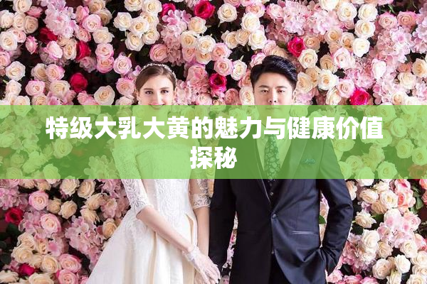 特级大乳大黄的魅力与健康价值探秘