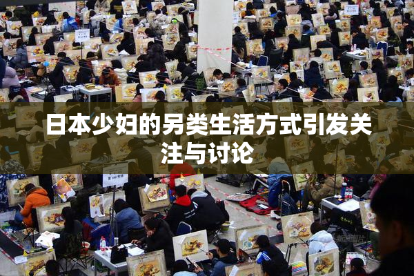 日本少妇的另类生活方式引发关注与讨论