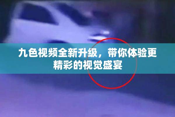 九色视频全新升级，带你体验更精彩的视觉盛宴