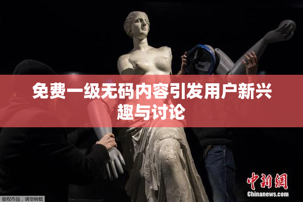 免费一级无码内容引发用户新兴趣与讨论