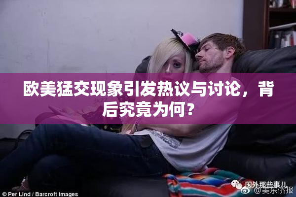 欧美猛交现象引发热议与讨论，背后究竟为何？