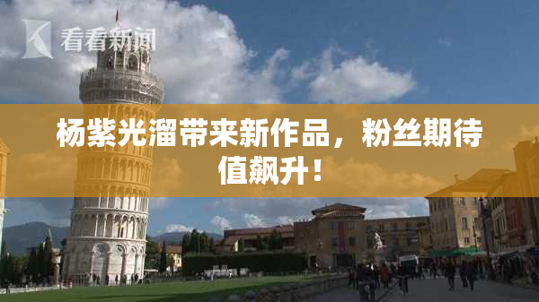 杨紫光溜带来新作品，粉丝期待值飙升！