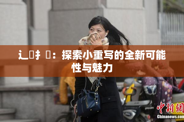 辶喿扌畐：探索小重写的全新可能性与魅力