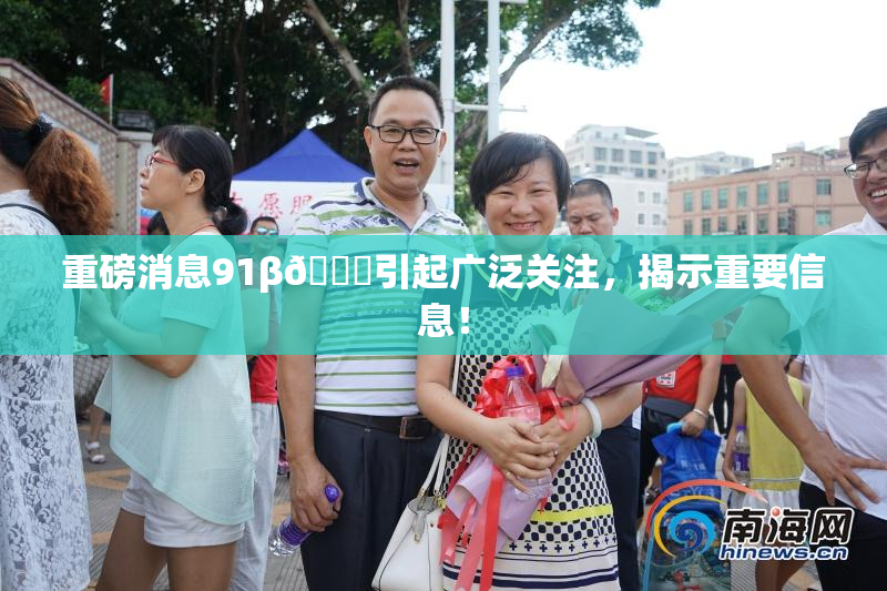 重磅消息91β🍆引起广泛关注，揭示重要信息！