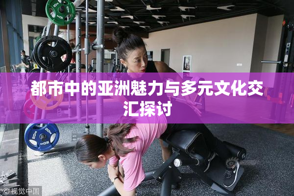 都市中的亚洲魅力与多元文化交汇探讨