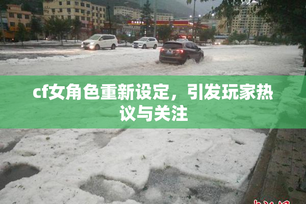 cf女角色重新设定，引发玩家热议与关注