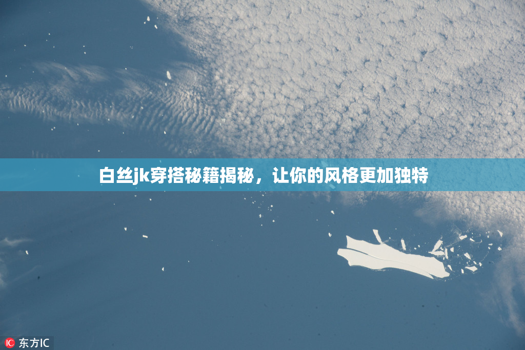 白丝jk穿搭秘籍揭秘，让你的风格更加独特