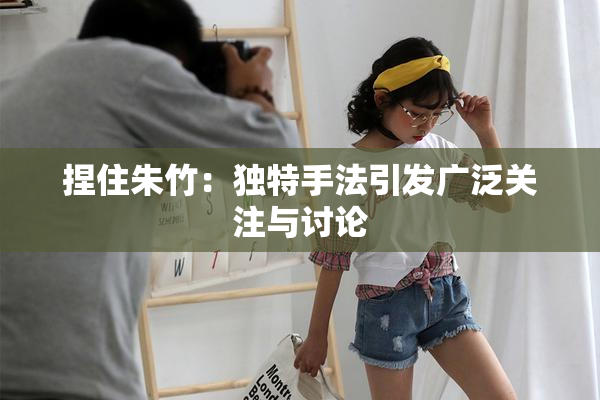 捏住朱竹：独特手法引发广泛关注与讨论