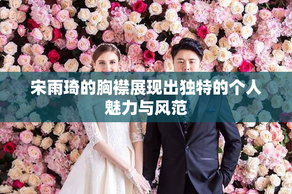 宋雨琦的胸襟展现出独特的个人魅力与风范