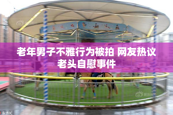 老年男子不雅行为被拍 网友热议老头自慰事件