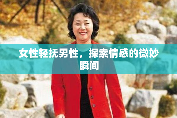 女性轻抚男性，探索情感的微妙瞬间