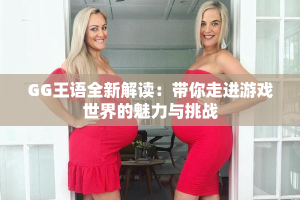 GG王语全新解读：带你走进游戏世界的魅力与挑战