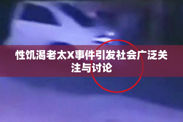 性饥渴老太X事件引发社会广泛关注与讨论