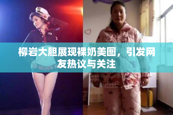 柳岩大胆展现裸奶美图，引发网友热议与关注