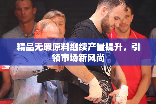 精品无瑕原料继续产量提升，引领市场新风尚