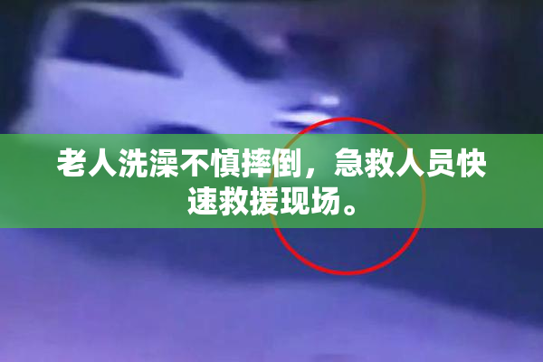 老人洗澡不慎摔倒，急救人员快速救援现场。