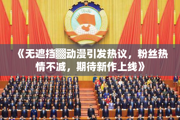 《无遮挡▓动漫引发热议，粉丝热情不减，期待新作上线》