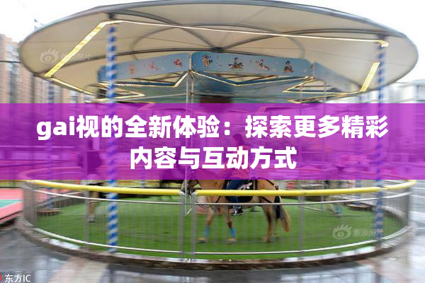 gai视的全新体验：探索更多精彩内容与互动方式
