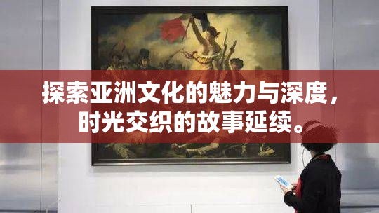 探索亚洲文化的魅力与深度，时光交织的故事延续。