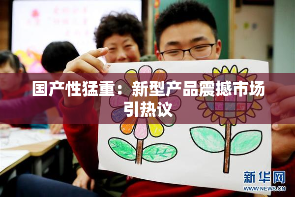 国产性猛重：新型产品震撼市场引热议