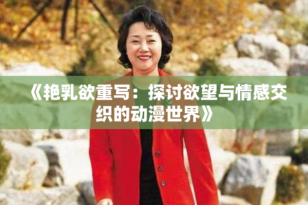 《艳乳欲重写：探讨欲望与情感交织的动漫世界》
