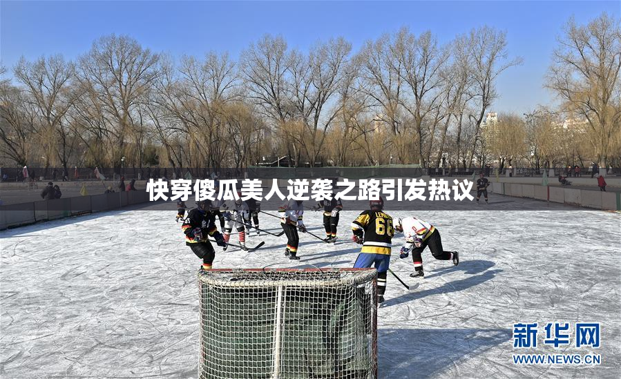 快穿傻瓜美人逆袭之路引发热议