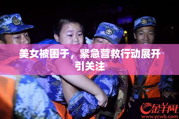 美女被困于，紧急营救行动展开引关注