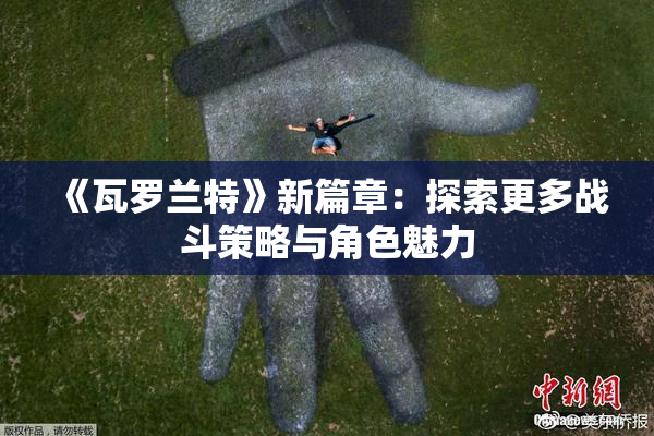 《瓦罗兰特》新篇章：探索更多战斗策略与角色魅力