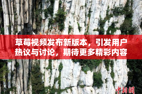 草莓视频发布新版本，引发用户热议与讨论，期待更多精彩内容！