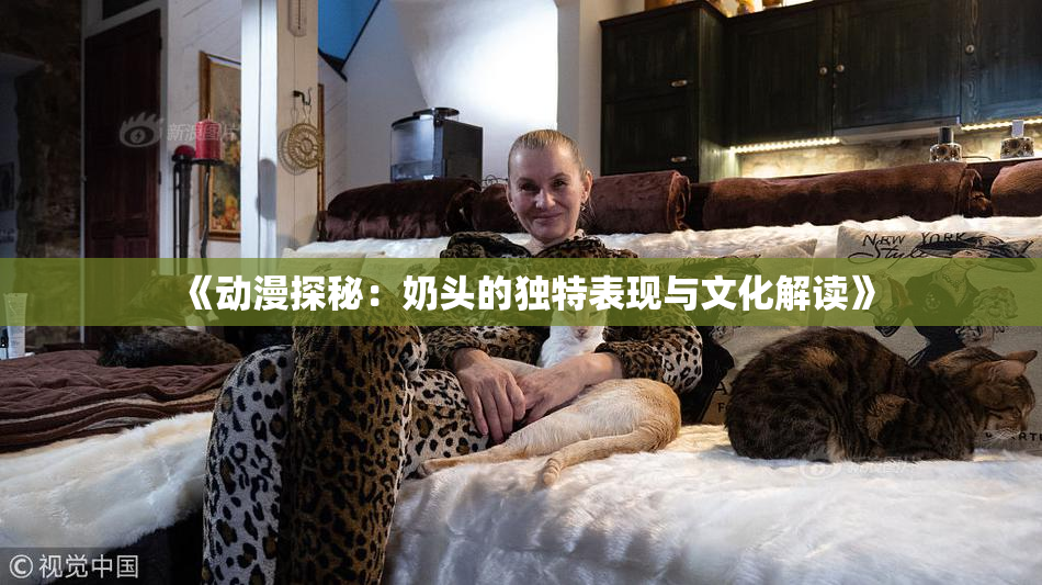 《动漫探秘：奶头的独特表现与文化解读》