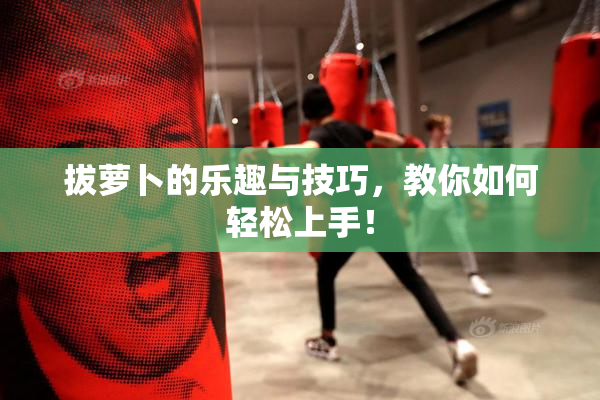 拔萝卜的乐趣与技巧，教你如何轻松上手！