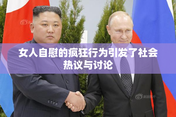 女人自慰的疯狂行为引发了社会热议与讨论