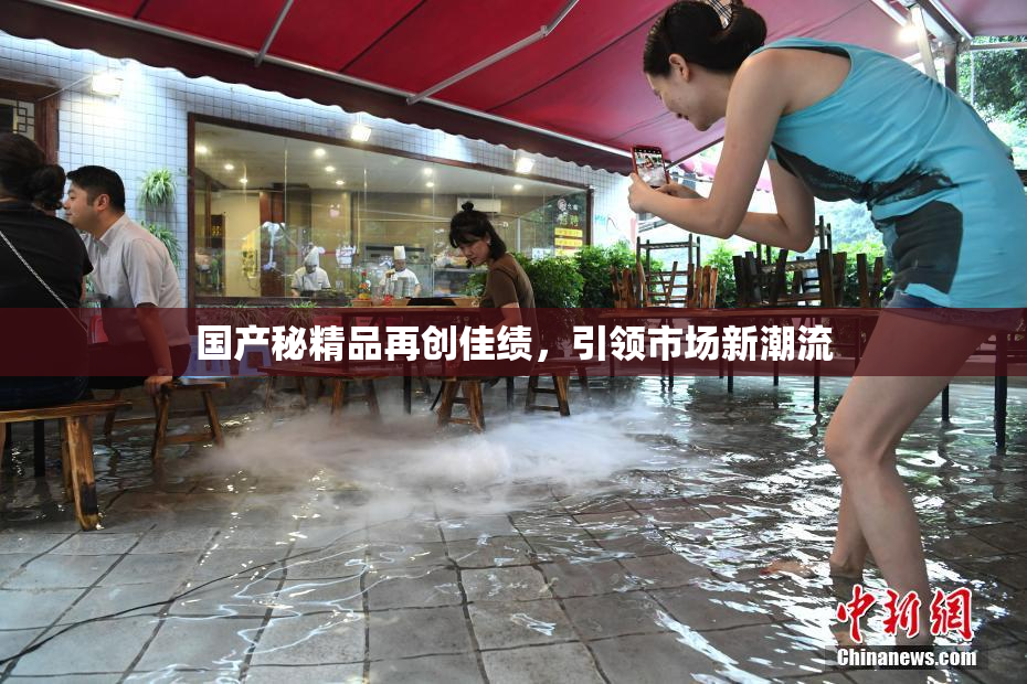 国产秘精品再创佳绩，引领市场新潮流