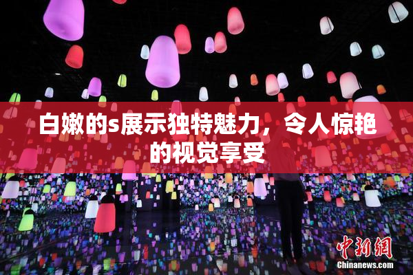 白嫩的s展示独特魅力，令人惊艳的视觉享受
