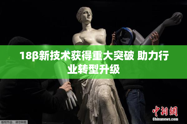18β新技术获得重大突破 助力行业转型升级
