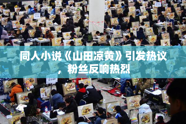 同人小说《山田凉黄》引发热议，粉丝反响热烈