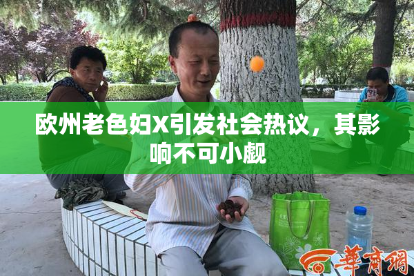 欧州老色妇X引发社会热议，其影响不可小觑