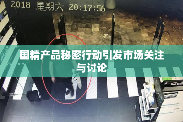国精产品秘密行动引发市场关注与讨论