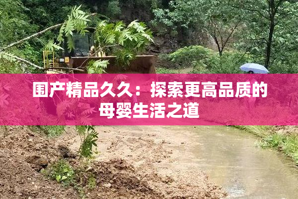 围产精品久久：探索更高品质的母婴生活之道